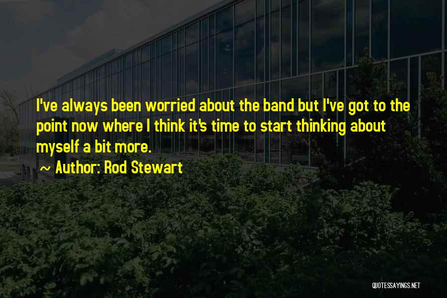 Rod Stewart Quotes: I've Always Been Worried About The Band But I've Got To The Point Now Where I Think It's Time To