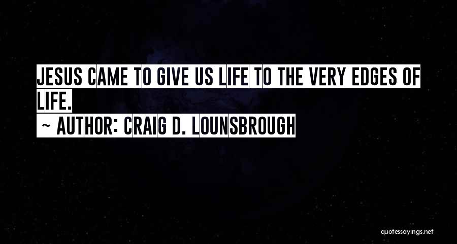 Craig D. Lounsbrough Quotes: Jesus Came To Give Us Life To The Very Edges Of Life.