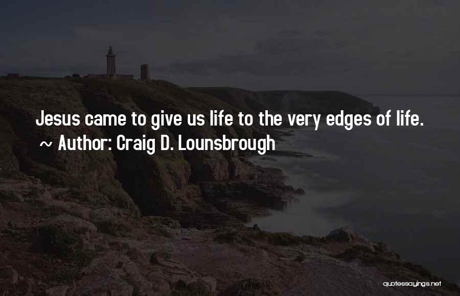 Craig D. Lounsbrough Quotes: Jesus Came To Give Us Life To The Very Edges Of Life.