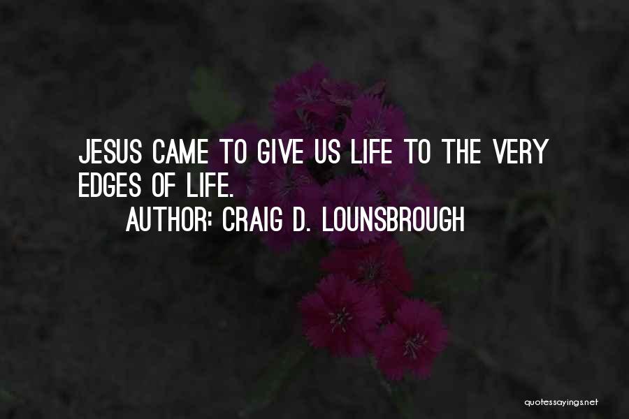 Craig D. Lounsbrough Quotes: Jesus Came To Give Us Life To The Very Edges Of Life.