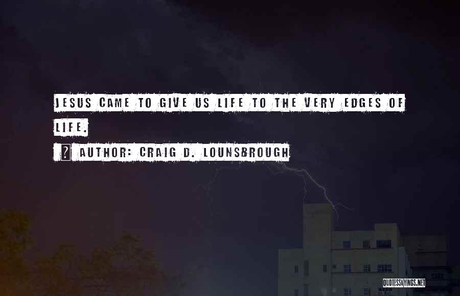 Craig D. Lounsbrough Quotes: Jesus Came To Give Us Life To The Very Edges Of Life.
