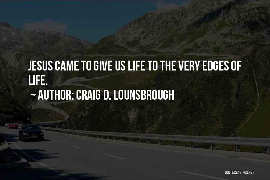 Craig D. Lounsbrough Quotes: Jesus Came To Give Us Life To The Very Edges Of Life.