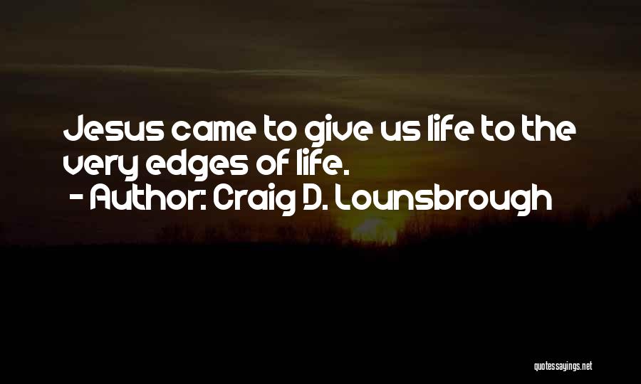 Craig D. Lounsbrough Quotes: Jesus Came To Give Us Life To The Very Edges Of Life.