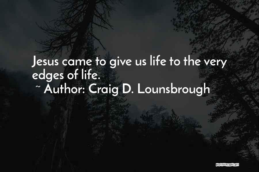 Craig D. Lounsbrough Quotes: Jesus Came To Give Us Life To The Very Edges Of Life.
