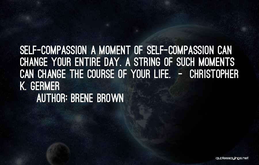 Brene Brown Quotes: Self-compassion A Moment Of Self-compassion Can Change Your Entire Day. A String Of Such Moments Can Change The Course Of