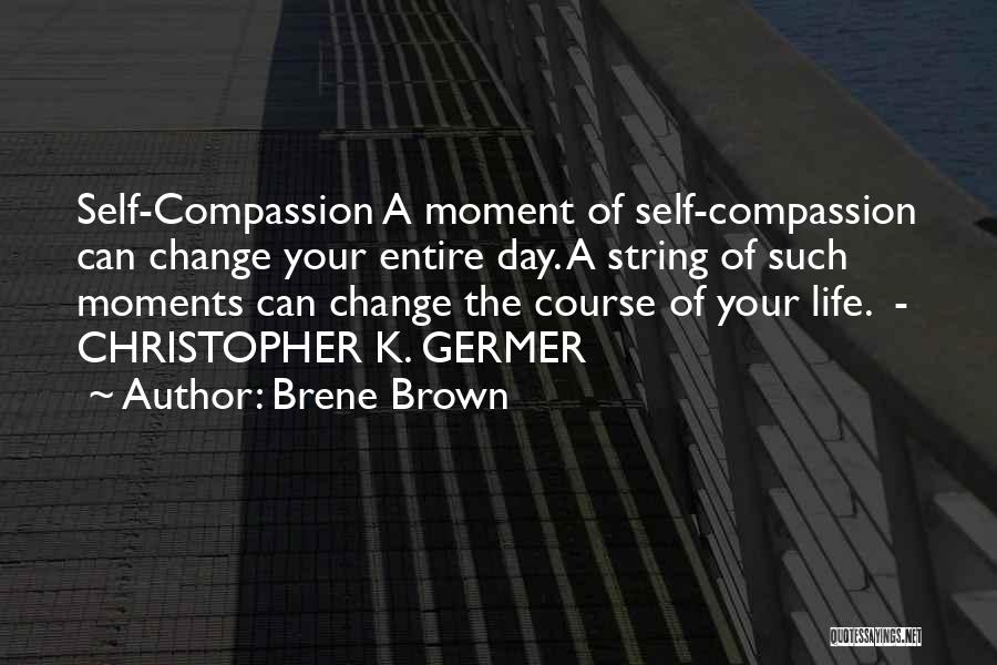 Brene Brown Quotes: Self-compassion A Moment Of Self-compassion Can Change Your Entire Day. A String Of Such Moments Can Change The Course Of