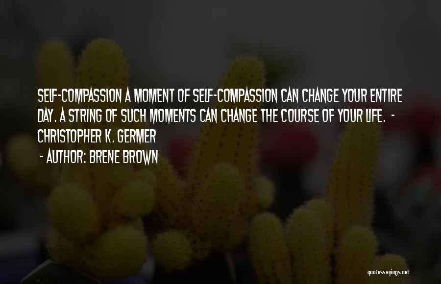 Brene Brown Quotes: Self-compassion A Moment Of Self-compassion Can Change Your Entire Day. A String Of Such Moments Can Change The Course Of