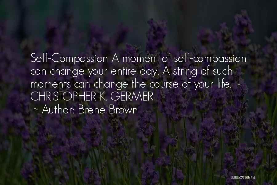 Brene Brown Quotes: Self-compassion A Moment Of Self-compassion Can Change Your Entire Day. A String Of Such Moments Can Change The Course Of