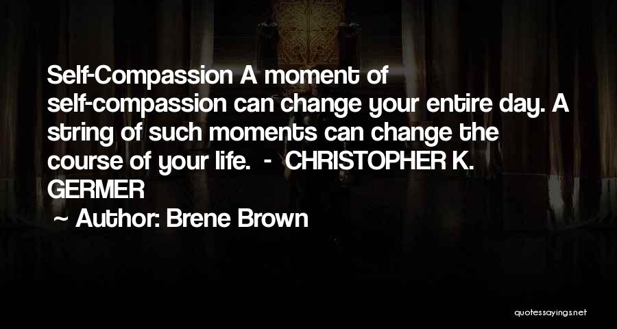 Brene Brown Quotes: Self-compassion A Moment Of Self-compassion Can Change Your Entire Day. A String Of Such Moments Can Change The Course Of