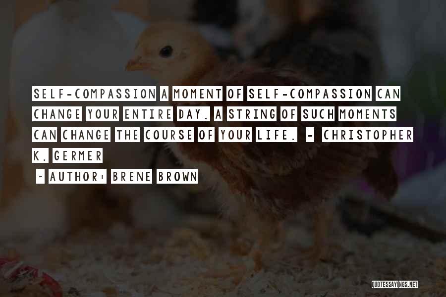 Brene Brown Quotes: Self-compassion A Moment Of Self-compassion Can Change Your Entire Day. A String Of Such Moments Can Change The Course Of