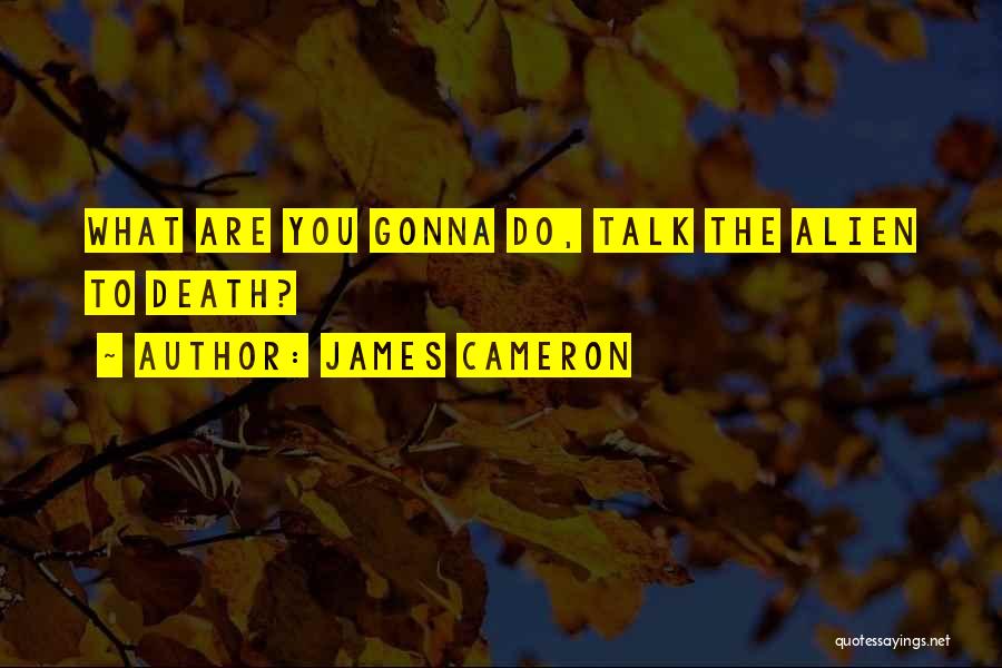 James Cameron Quotes: What Are You Gonna Do, Talk The Alien To Death?