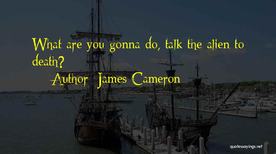 James Cameron Quotes: What Are You Gonna Do, Talk The Alien To Death?
