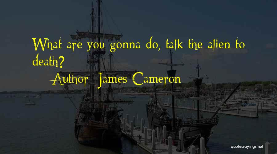 James Cameron Quotes: What Are You Gonna Do, Talk The Alien To Death?