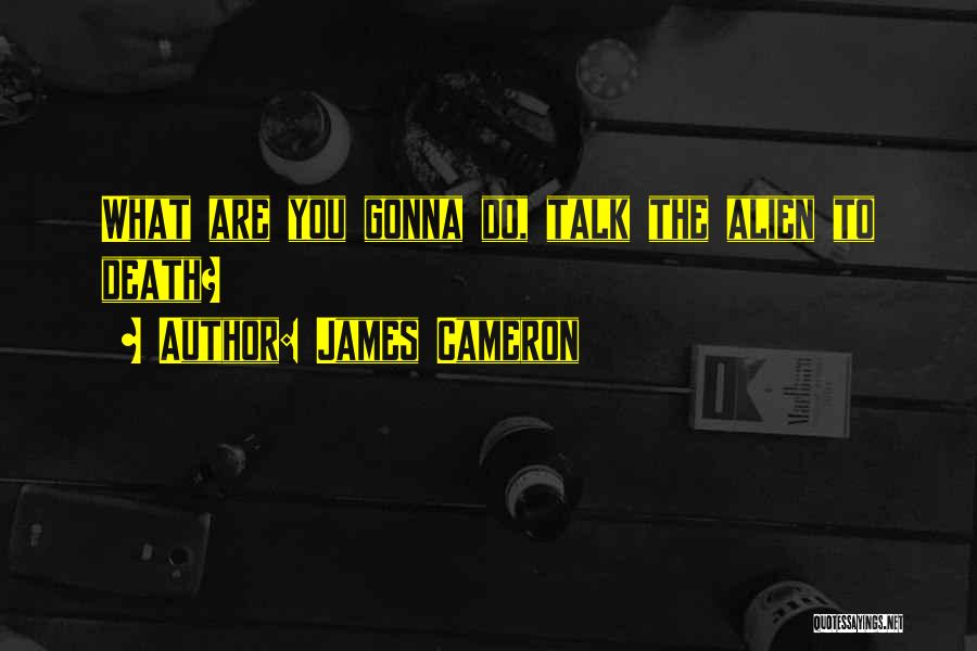 James Cameron Quotes: What Are You Gonna Do, Talk The Alien To Death?