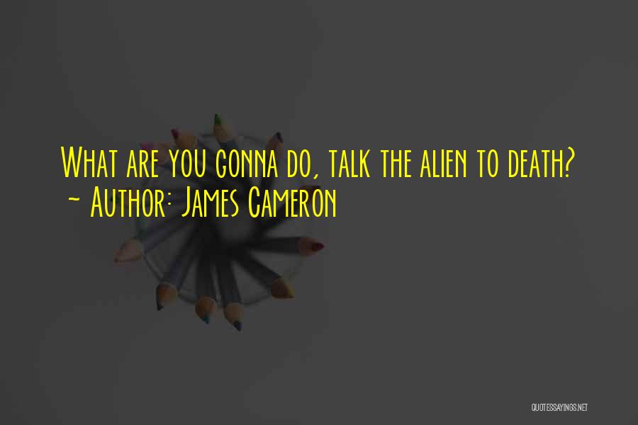 James Cameron Quotes: What Are You Gonna Do, Talk The Alien To Death?