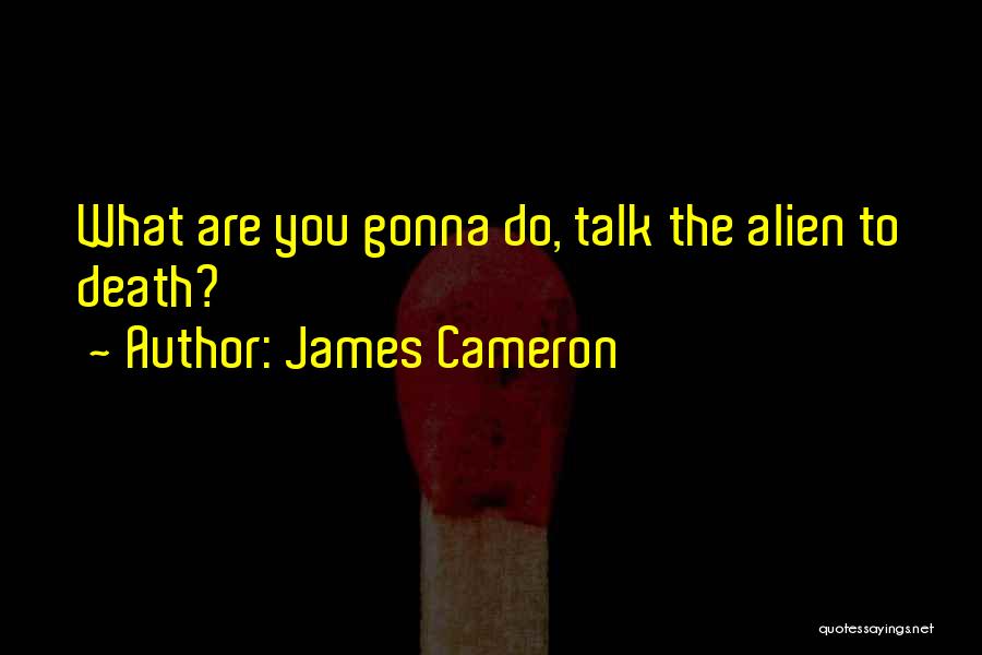 James Cameron Quotes: What Are You Gonna Do, Talk The Alien To Death?