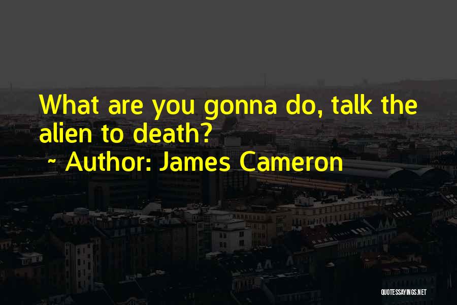 James Cameron Quotes: What Are You Gonna Do, Talk The Alien To Death?