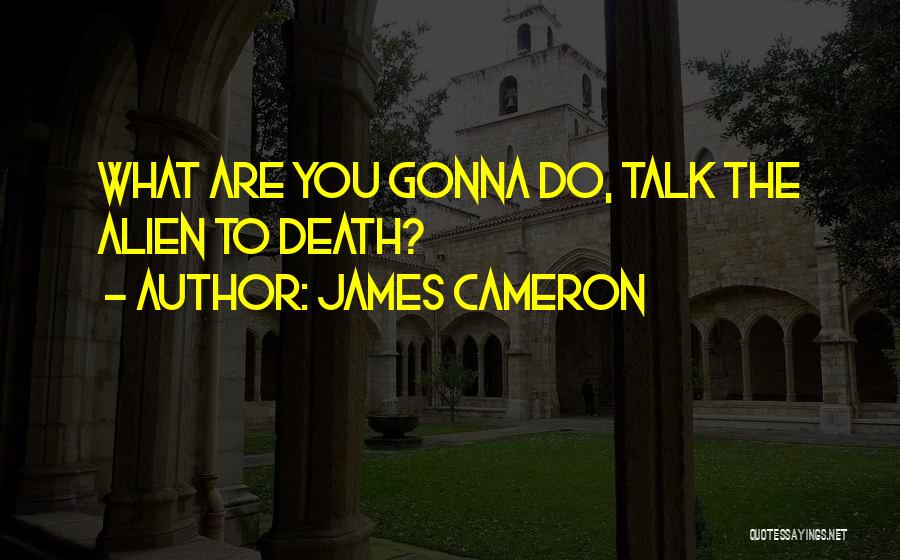 James Cameron Quotes: What Are You Gonna Do, Talk The Alien To Death?