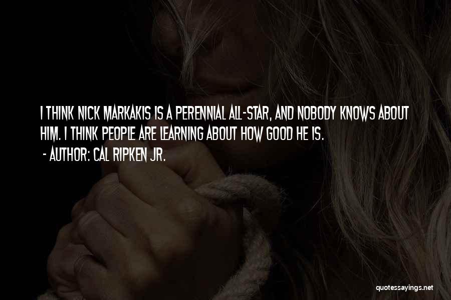 Cal Ripken Jr. Quotes: I Think Nick Markakis Is A Perennial All-star, And Nobody Knows About Him. I Think People Are Learning About How