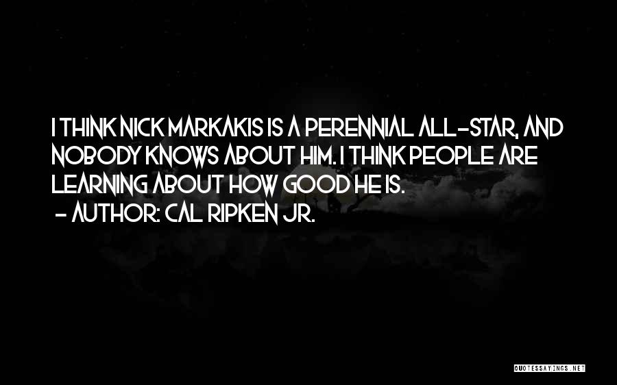 Cal Ripken Jr. Quotes: I Think Nick Markakis Is A Perennial All-star, And Nobody Knows About Him. I Think People Are Learning About How