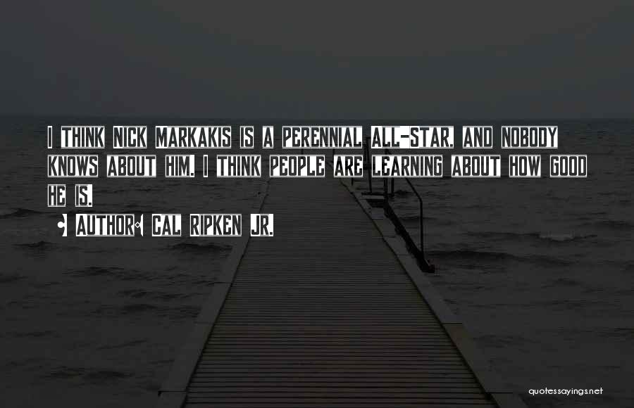 Cal Ripken Jr. Quotes: I Think Nick Markakis Is A Perennial All-star, And Nobody Knows About Him. I Think People Are Learning About How