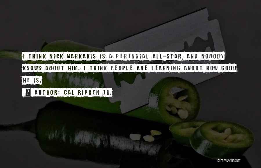 Cal Ripken Jr. Quotes: I Think Nick Markakis Is A Perennial All-star, And Nobody Knows About Him. I Think People Are Learning About How