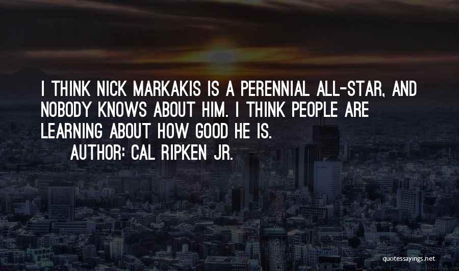 Cal Ripken Jr. Quotes: I Think Nick Markakis Is A Perennial All-star, And Nobody Knows About Him. I Think People Are Learning About How