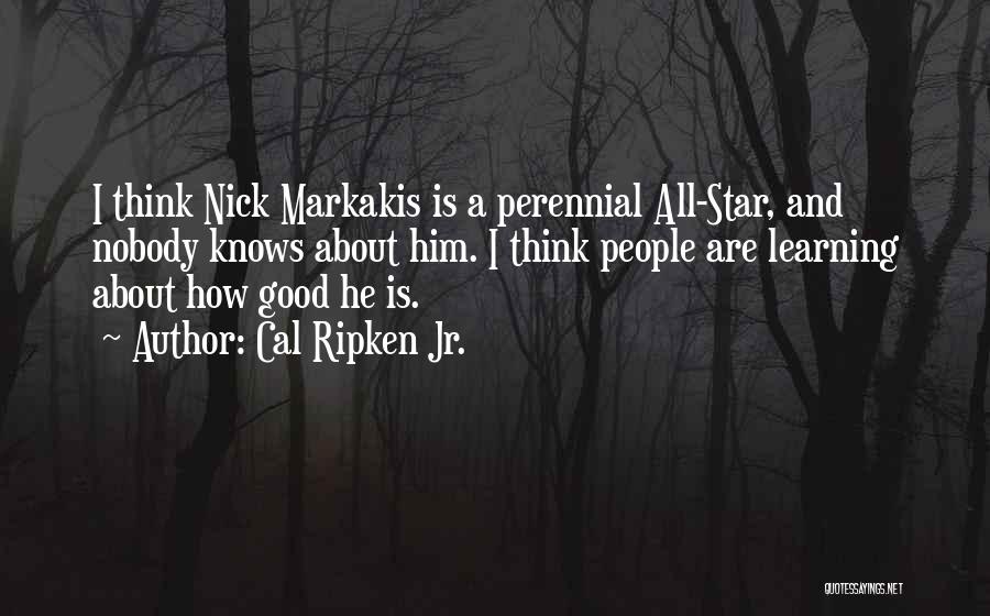 Cal Ripken Jr. Quotes: I Think Nick Markakis Is A Perennial All-star, And Nobody Knows About Him. I Think People Are Learning About How