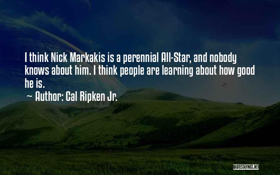 Cal Ripken Jr. Quotes: I Think Nick Markakis Is A Perennial All-star, And Nobody Knows About Him. I Think People Are Learning About How