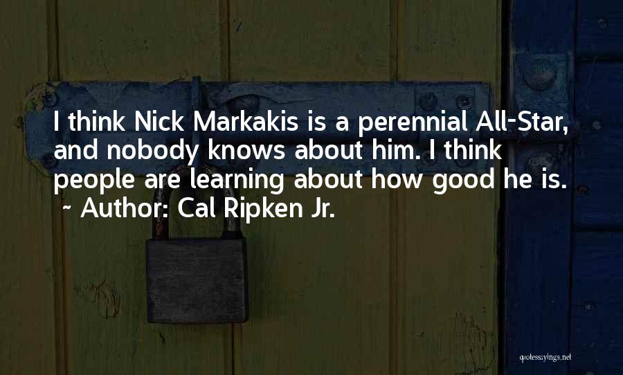 Cal Ripken Jr. Quotes: I Think Nick Markakis Is A Perennial All-star, And Nobody Knows About Him. I Think People Are Learning About How