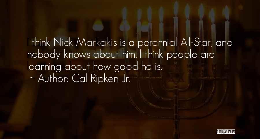 Cal Ripken Jr. Quotes: I Think Nick Markakis Is A Perennial All-star, And Nobody Knows About Him. I Think People Are Learning About How