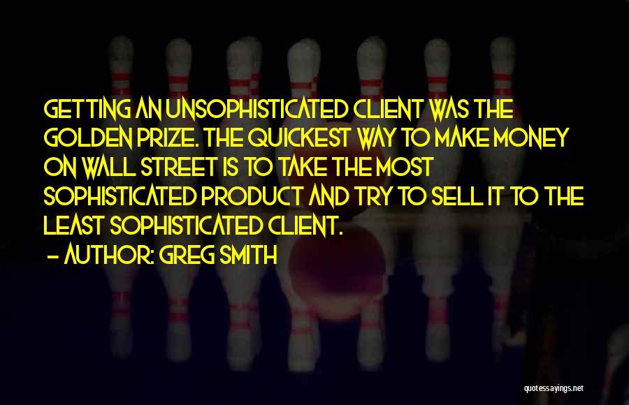 Greg Smith Quotes: Getting An Unsophisticated Client Was The Golden Prize. The Quickest Way To Make Money On Wall Street Is To Take