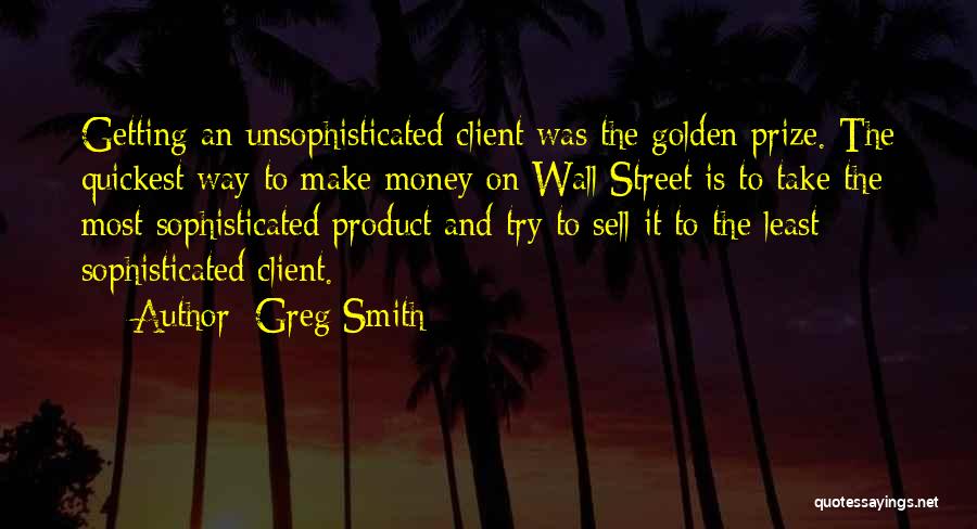 Greg Smith Quotes: Getting An Unsophisticated Client Was The Golden Prize. The Quickest Way To Make Money On Wall Street Is To Take