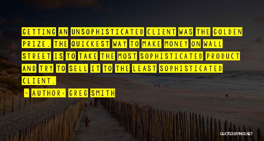 Greg Smith Quotes: Getting An Unsophisticated Client Was The Golden Prize. The Quickest Way To Make Money On Wall Street Is To Take