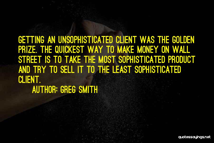 Greg Smith Quotes: Getting An Unsophisticated Client Was The Golden Prize. The Quickest Way To Make Money On Wall Street Is To Take