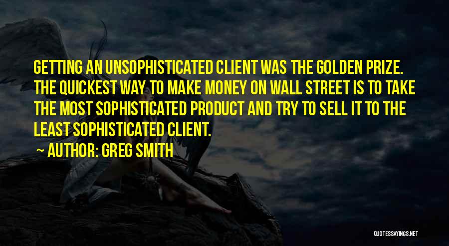 Greg Smith Quotes: Getting An Unsophisticated Client Was The Golden Prize. The Quickest Way To Make Money On Wall Street Is To Take