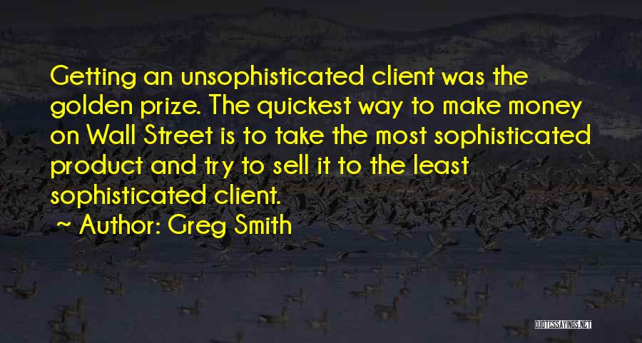 Greg Smith Quotes: Getting An Unsophisticated Client Was The Golden Prize. The Quickest Way To Make Money On Wall Street Is To Take