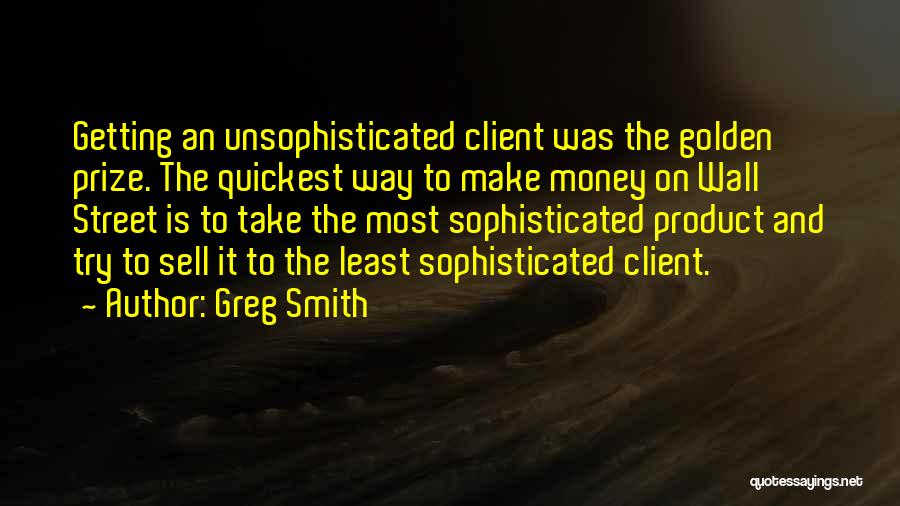 Greg Smith Quotes: Getting An Unsophisticated Client Was The Golden Prize. The Quickest Way To Make Money On Wall Street Is To Take