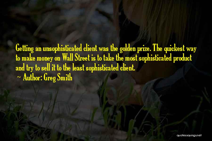 Greg Smith Quotes: Getting An Unsophisticated Client Was The Golden Prize. The Quickest Way To Make Money On Wall Street Is To Take