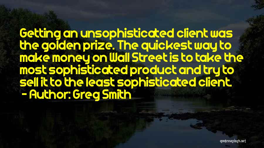 Greg Smith Quotes: Getting An Unsophisticated Client Was The Golden Prize. The Quickest Way To Make Money On Wall Street Is To Take