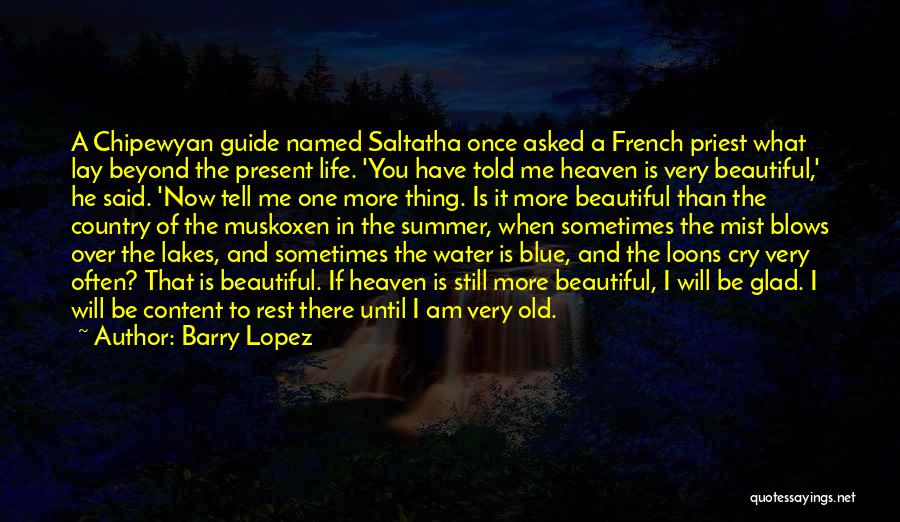 Barry Lopez Quotes: A Chipewyan Guide Named Saltatha Once Asked A French Priest What Lay Beyond The Present Life. 'you Have Told Me