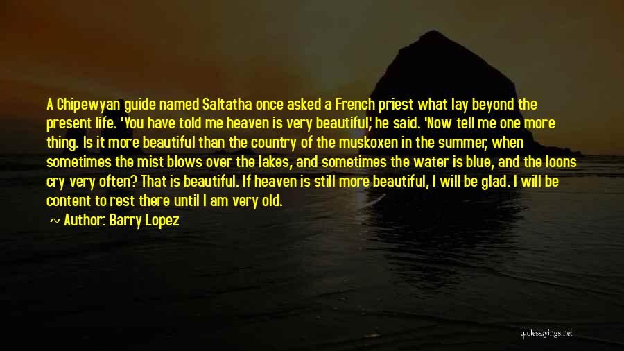 Barry Lopez Quotes: A Chipewyan Guide Named Saltatha Once Asked A French Priest What Lay Beyond The Present Life. 'you Have Told Me