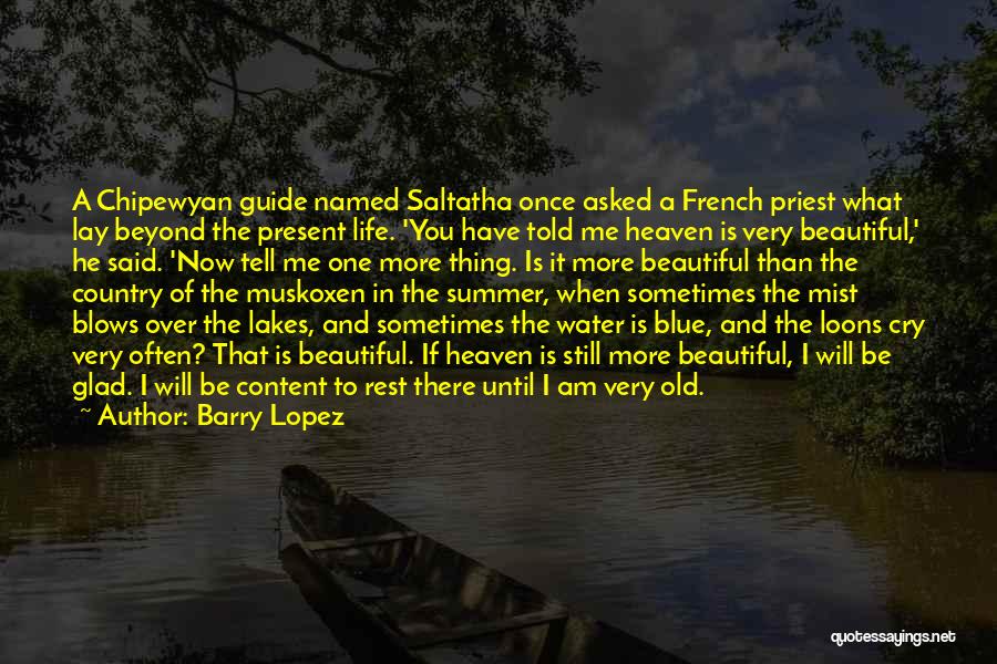 Barry Lopez Quotes: A Chipewyan Guide Named Saltatha Once Asked A French Priest What Lay Beyond The Present Life. 'you Have Told Me