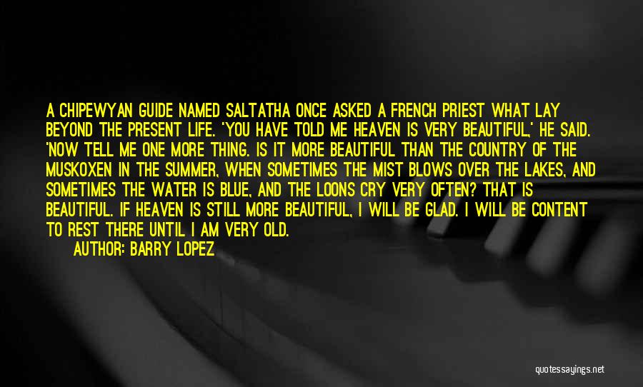 Barry Lopez Quotes: A Chipewyan Guide Named Saltatha Once Asked A French Priest What Lay Beyond The Present Life. 'you Have Told Me