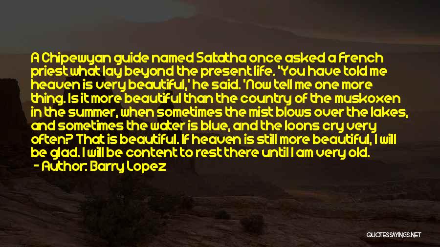 Barry Lopez Quotes: A Chipewyan Guide Named Saltatha Once Asked A French Priest What Lay Beyond The Present Life. 'you Have Told Me