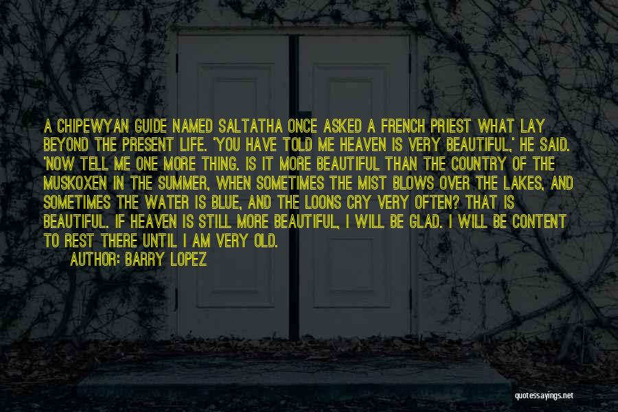 Barry Lopez Quotes: A Chipewyan Guide Named Saltatha Once Asked A French Priest What Lay Beyond The Present Life. 'you Have Told Me