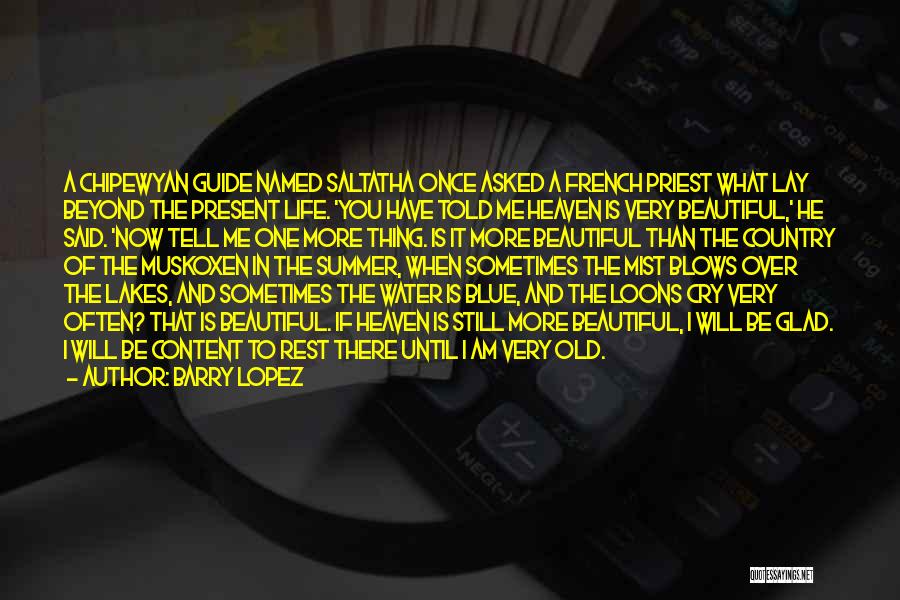 Barry Lopez Quotes: A Chipewyan Guide Named Saltatha Once Asked A French Priest What Lay Beyond The Present Life. 'you Have Told Me