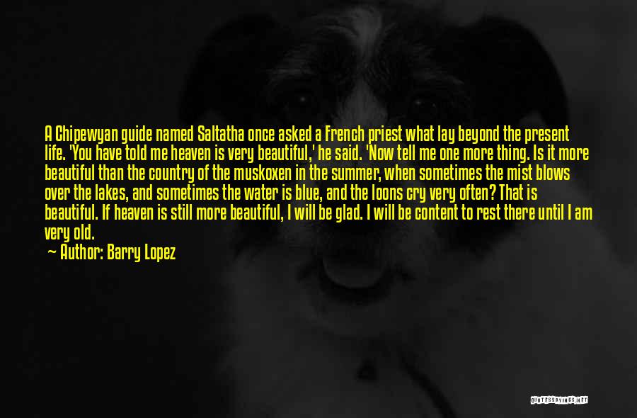 Barry Lopez Quotes: A Chipewyan Guide Named Saltatha Once Asked A French Priest What Lay Beyond The Present Life. 'you Have Told Me