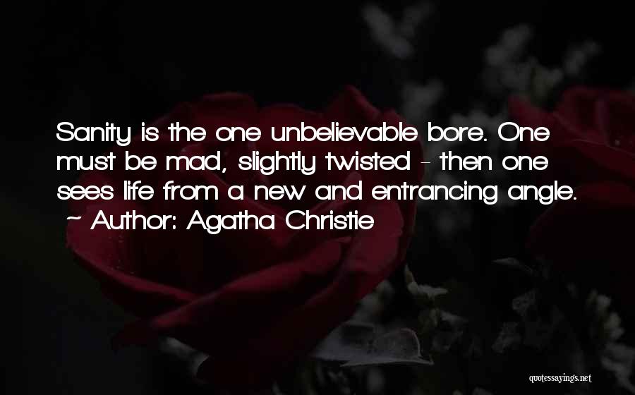 Agatha Christie Quotes: Sanity Is The One Unbelievable Bore. One Must Be Mad, Slightly Twisted - Then One Sees Life From A New