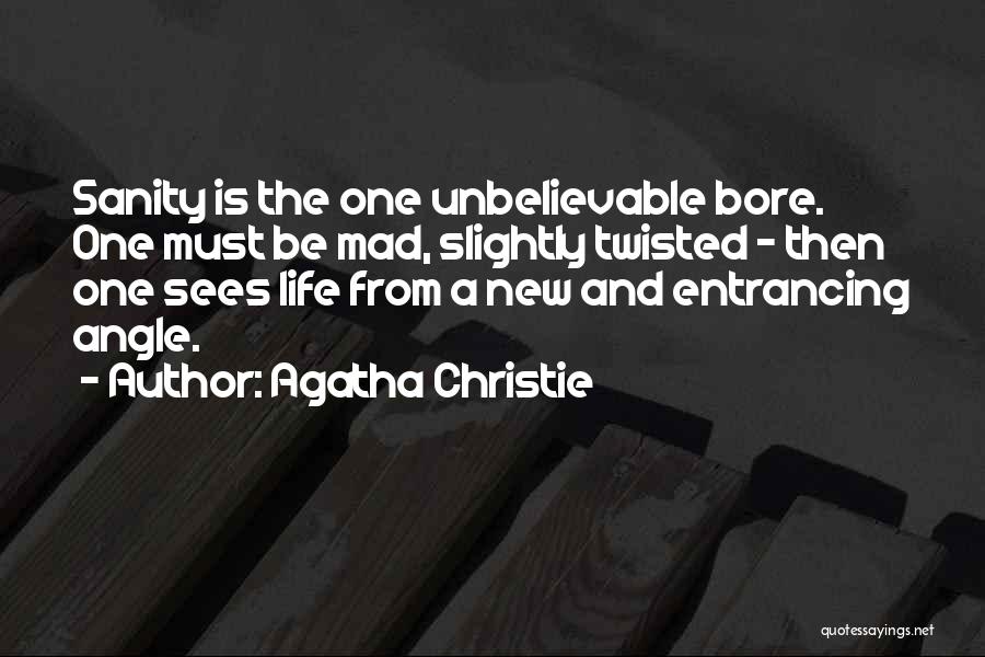 Agatha Christie Quotes: Sanity Is The One Unbelievable Bore. One Must Be Mad, Slightly Twisted - Then One Sees Life From A New